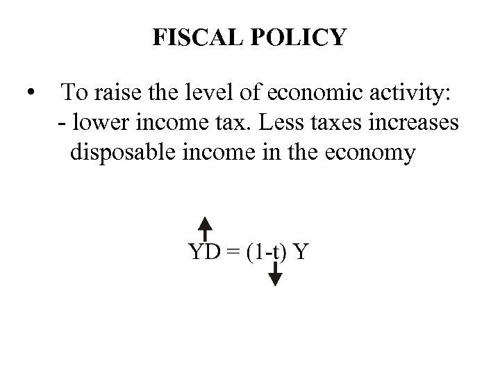 FISCAL POLICY • To raise the level of economic activity: - lower income tax.