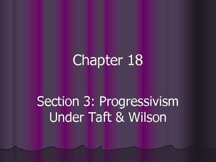 Chapter 18 Section 3: Progressivism Under Taft & Wilson 