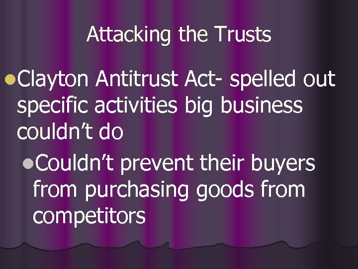 Attacking the Trusts l. Clayton Antitrust Act- spelled out specific activities big business couldn’t