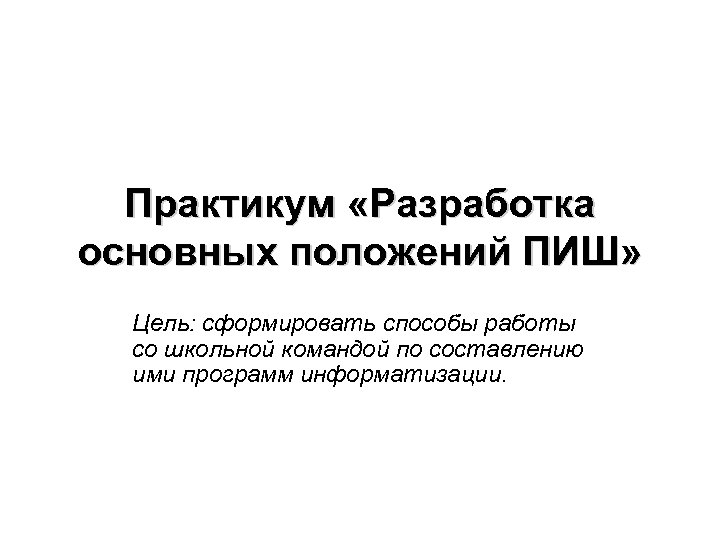 Практикум «Разработка основных положений ПИШ» Цель: сформировать способы работы со школьной командой по составлению
