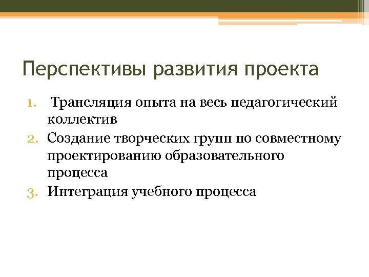 Перспективы развития проекта 1. Трансляция опыта на весь педагогический коллектив 2. Создание творческих групп
