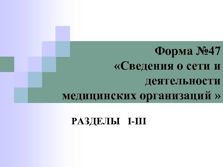 Форма № 47 «Сведения о сети и деятельности медицинских организаций » РАЗДЕЛЫ I-III 