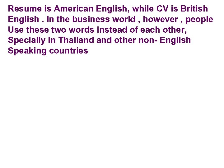 Resume is American English, while CV is British English. In the business world ,