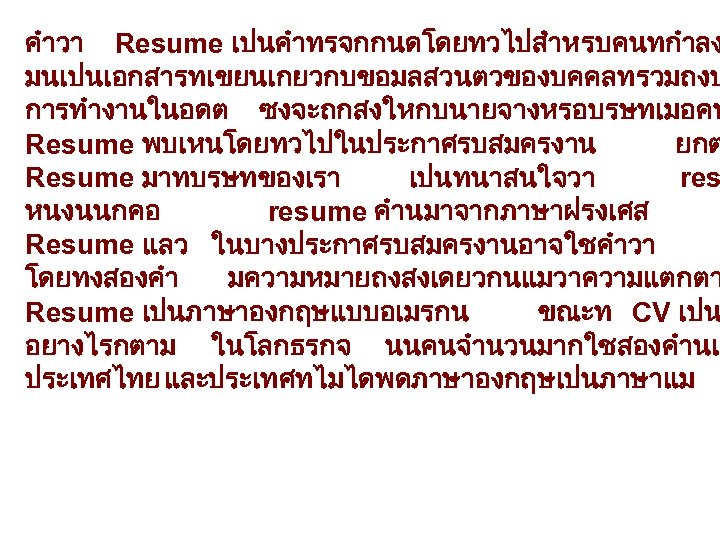 คำวา Resume เปนคำทรจกกนดโดยทวไปสำหรบคนทกำลง มนเปนเอกสารทเขยนเกยวกบขอมลสวนตวของบคคลทรวมถงป การทำงานในอดต ซงจะถกสงใหกบนายจางหรอบรษทเมอคน Resume พบเหนโดยทวไปในประกาศรบสมครงาน ยกต Resume มาทบรษทของเรา เปนทนาสนใจวา res หนงนนกคอ