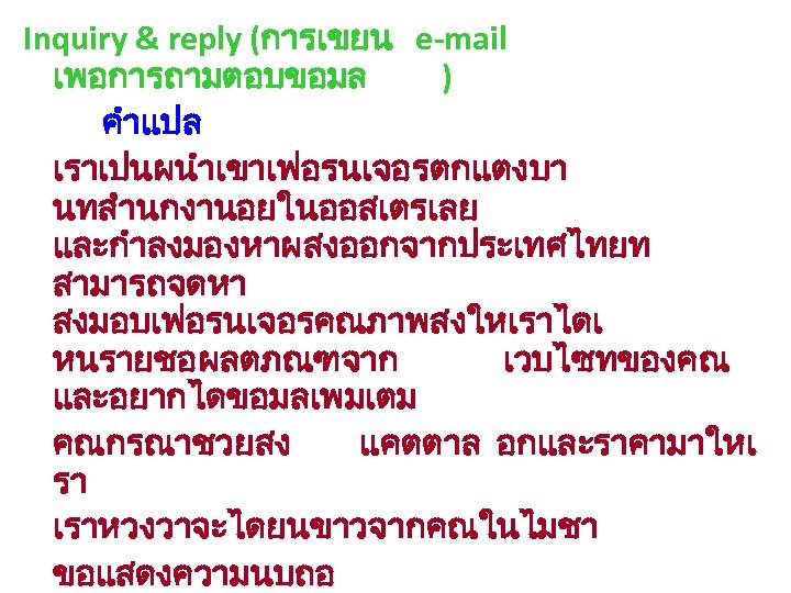 Inquiry & reply (การเขยน e-mail เพอการถามตอบขอมล ) คำแปล เราเปนผนำเขาเฟอรนเจอรตกแตงบา นทสำนกงานอยในออสเตรเลย และกำลงมองหาผสงออกจากประเทศไทยท สามารถจดหา สงมอบเฟอรนเจอรคณภาพสงใหเราไดเ หนรายชอผลตภณฑจาก