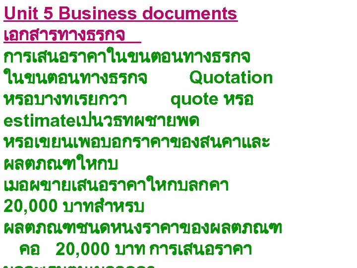 Unit 5 Business documents เอกสารทางธรกจ การเสนอราคาในขนตอนทางธรกจ Quotation หรอบางทเรยกวา quote หรอ estimateเปนวธทผชายพด หรอเขยนเพอบอกราคาของสนคาและ ผลตภณฑใหกบ เมอผขายเสนอราคาใหกบลกคา