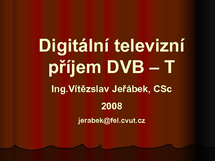 Digitální televizní příjem DVB – T Ing. Vítězslav Jeřábek, CSc 2008 jerabek@fel. cvut. cz