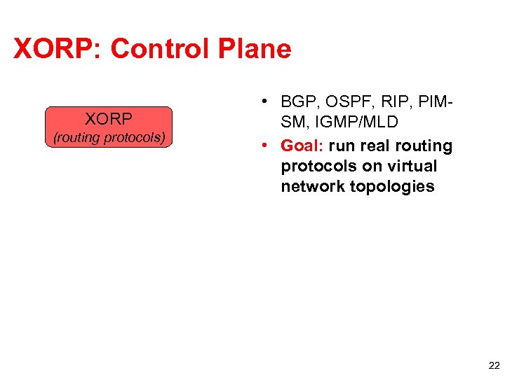 XORP: Control Plane XORP (routing protocols) • BGP, OSPF, RIP, PIMSM, IGMP/MLD • Goal: