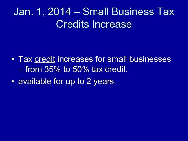 Jan. 1, 2014 – Small Business Tax Credits Increase • Tax credit increases for
