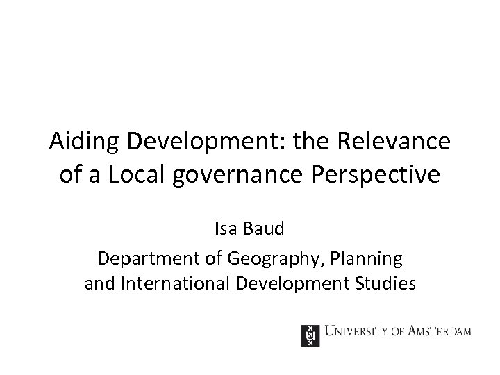 Aiding Development: the Relevance of a Local governance Perspective Isa Baud Department of Geography,