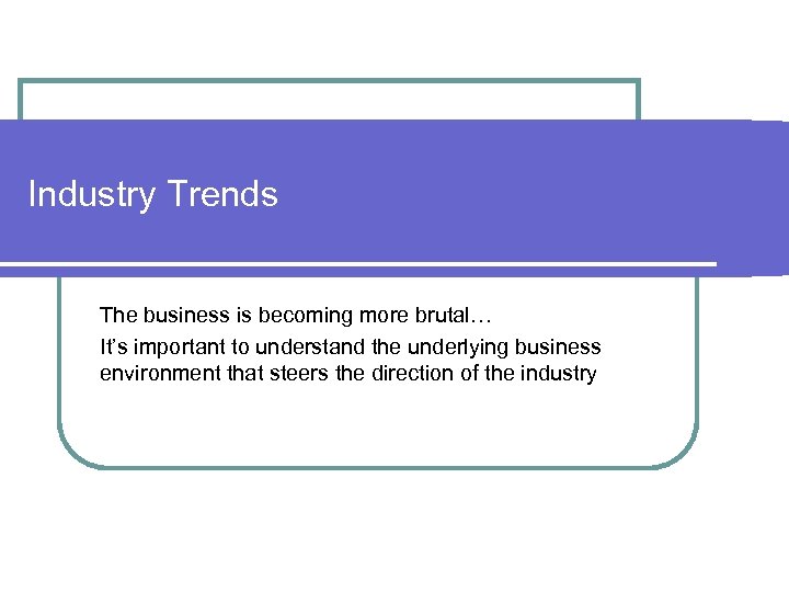 Industry Trends The business is becoming more brutal… It’s important to understand the underlying