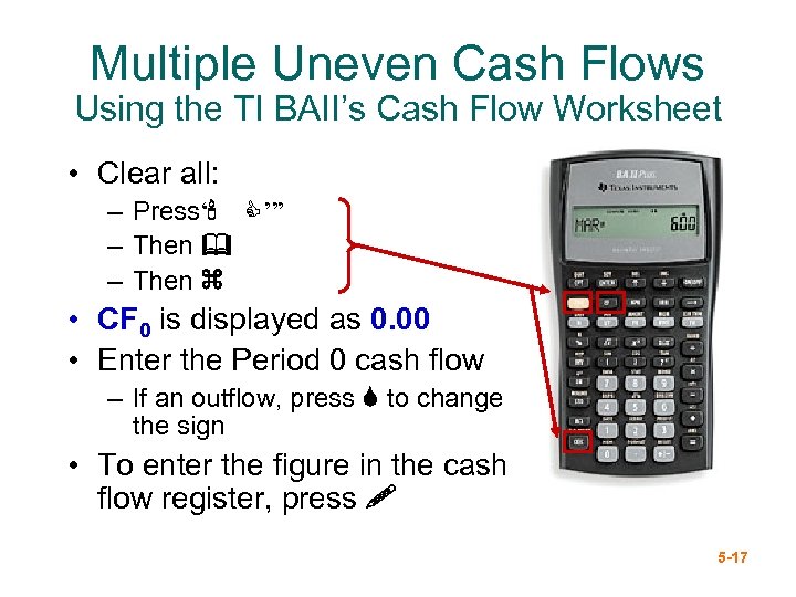 Multiple Uneven Cash Flows Using the TI BAII’s Cash Flow Worksheet • Clear all: