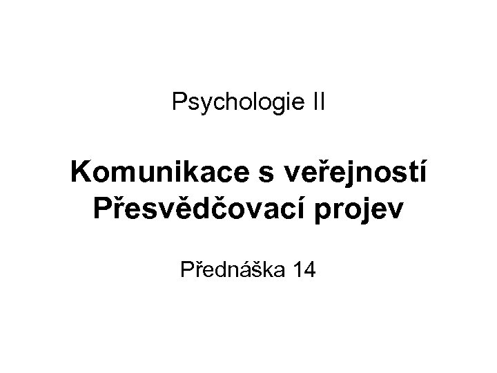Psychologie II Komunikace s veřejností Přesvědčovací projev Přednáška 14 
