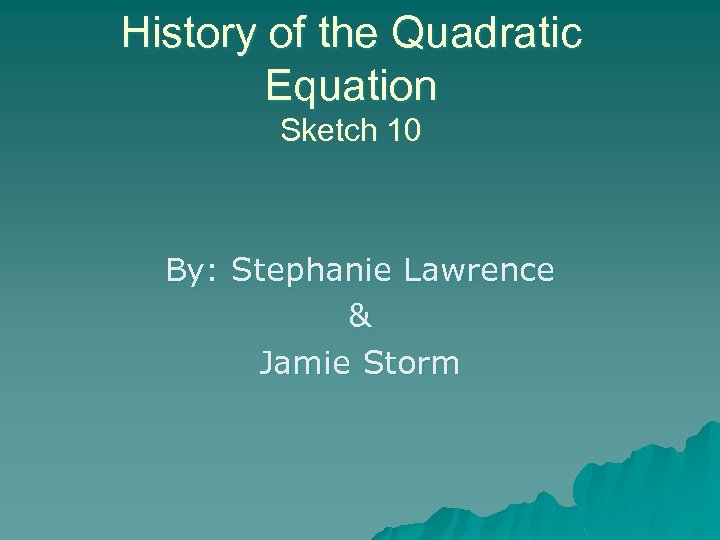 History of the Quadratic Equation Sketch 10 By: Stephanie Lawrence & Jamie Storm 