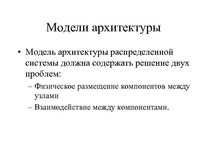 Модели архитектуры • Модель архитектуры распределенной системы должна содержать решение двух проблем: – Физическое
