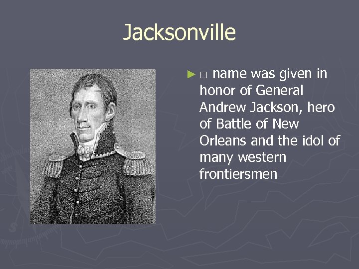 Jacksonville ►□ name was given in honor of General Andrew Jackson, hero of Battle