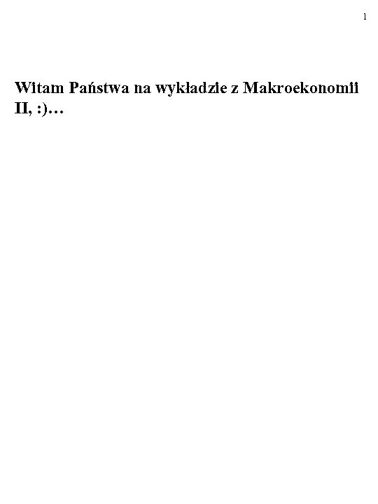1 Witam Państwa na wykładzie z Makroekonomii II, : )… 
