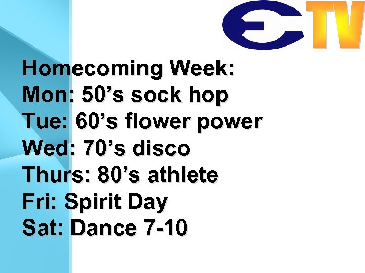 Homecoming Week: Mon: 50’s sock hop Tue: 60’s flower power Wed: 70’s disco Thurs: