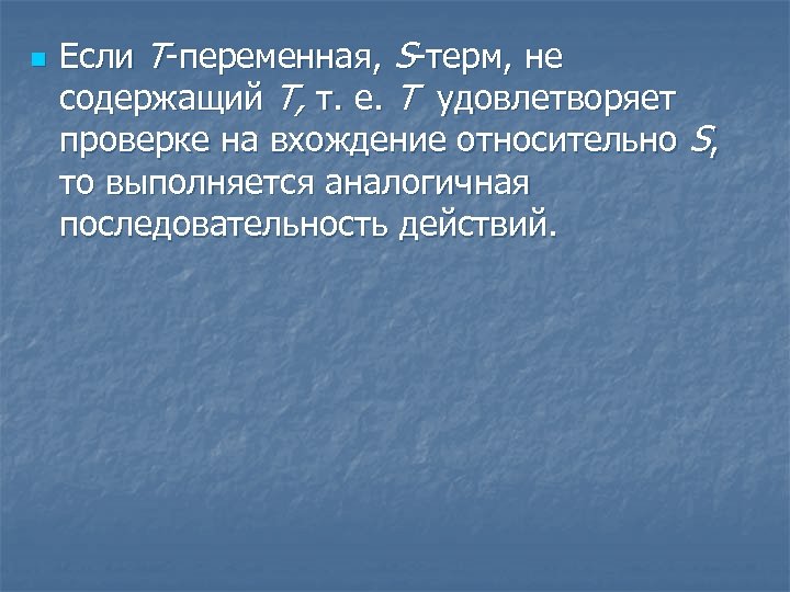 n Если T-переменная, S-терм, не содержащий Т, т. е. Т удовлетворяет проверке на вхождение