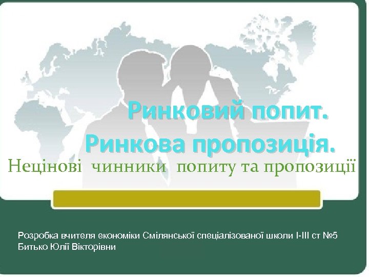 Ринковий попит. Ринкова пропозиція. Нецінові чинники попиту та пропозиції Розробка вчителя економіки Смілянської спеціалізованої