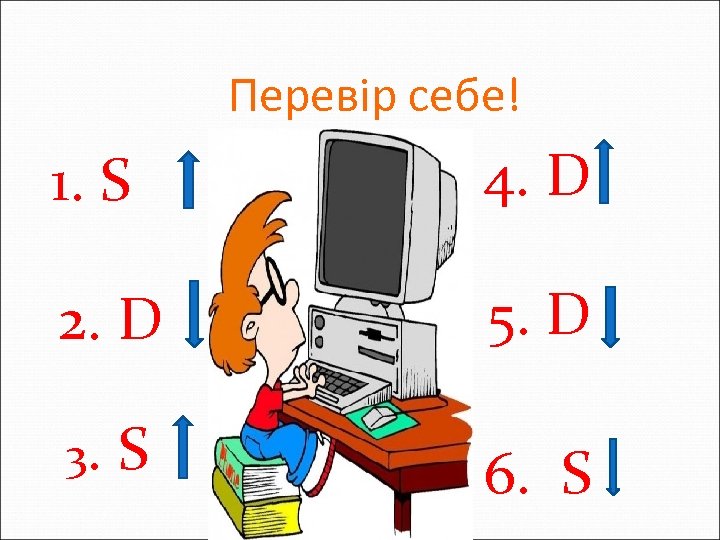 Перевір себе! 1. S 4. D 2. D 5. D 3. S 6. S