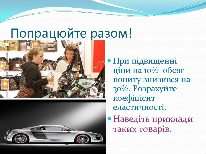 Попрацюйте разом! При підвищенні ціни на 10% обсяг попиту знизився на 30%. Розрахуйте коефіцієнт