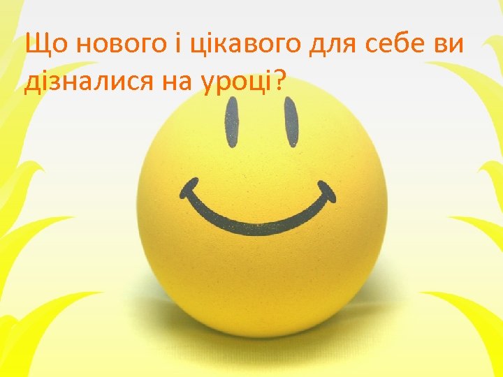 Що нового і цікавого для себе ви дізналися на уроці? 