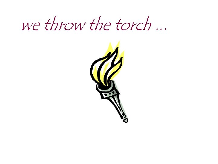 we throw the torch. . . 