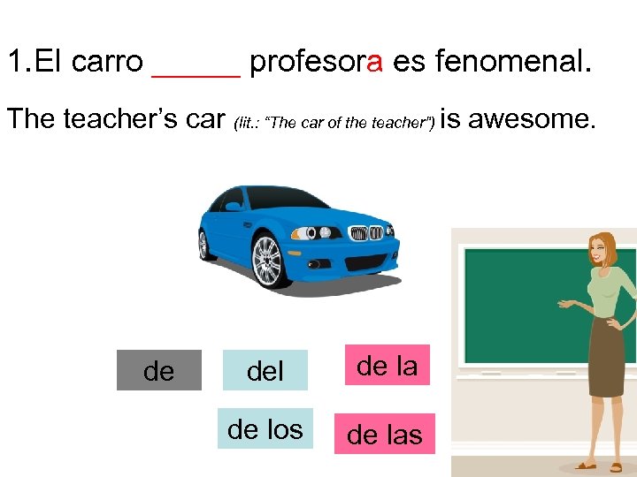 1. El carro _____ profesora es fenomenal. The teacher’s car de (lit. : “The