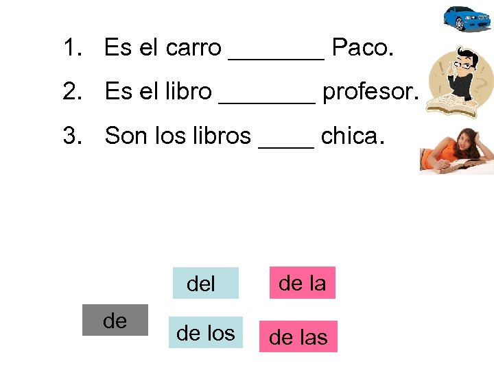 1. Es el carro _______ Paco. 2. Es el libro _______ profesor. 3. Son