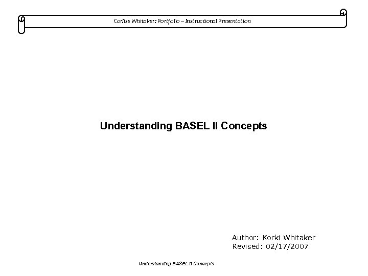 Corliss Whitaker: Portfolio – Instructional Presentation Understanding BASEL II Concepts Author: Korki Whitaker Revised: