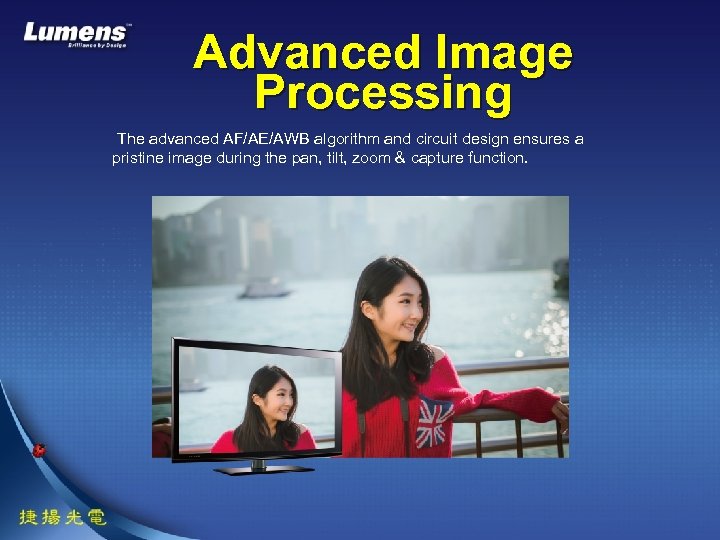 Advanced Image Processing The advanced AF/AE/AWB algorithm and circuit design ensures a pristine image