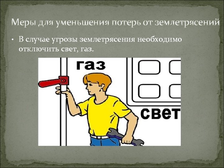 Меры для уменьшения потерь от землетрясений • В случае угрозы землетрясения необходимо отключить свет,