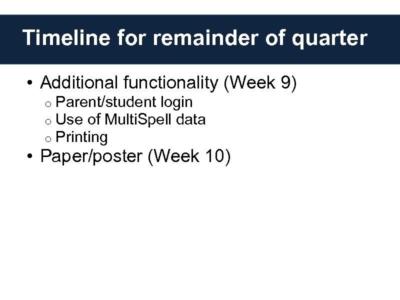 Timeline for remainder of quarter • Additional functionality (Week 9) o Parent/student login o