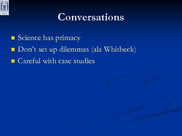 Conversations Science has primacy n Don’t set up dilemmas (ala Whitbeck) n Careful with