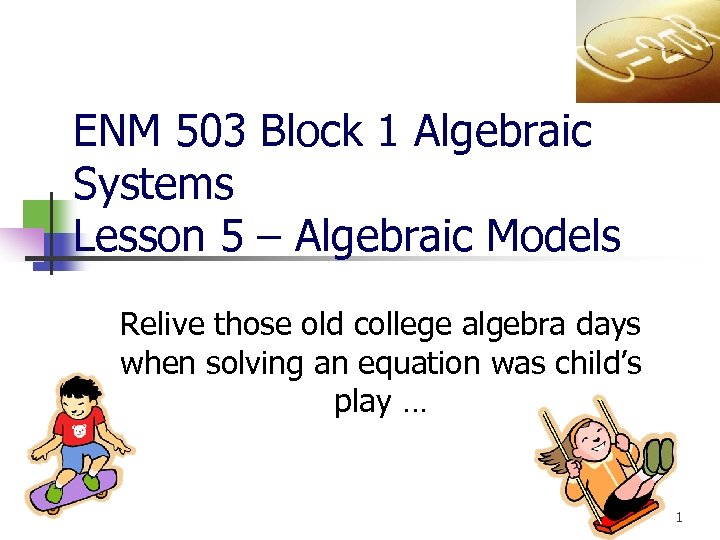 ENM 503 Block 1 Algebraic Systems Lesson 5 – Algebraic Models Relive those old