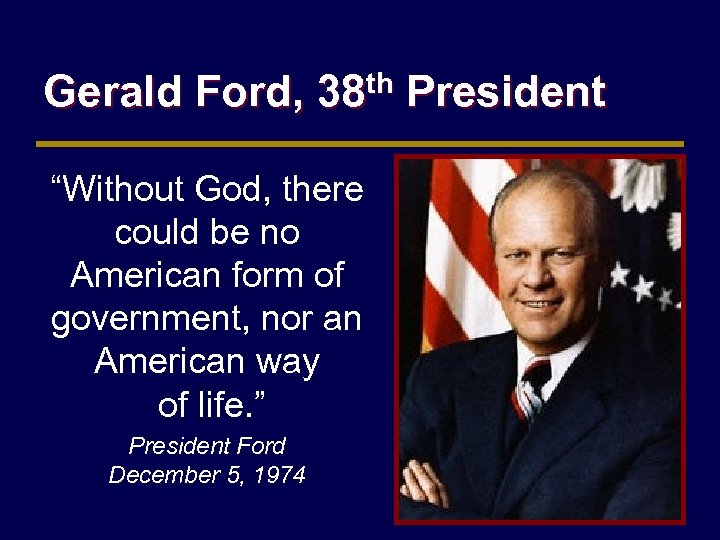 Gerald Ford, 38 th President “Without God, there could be no American form of