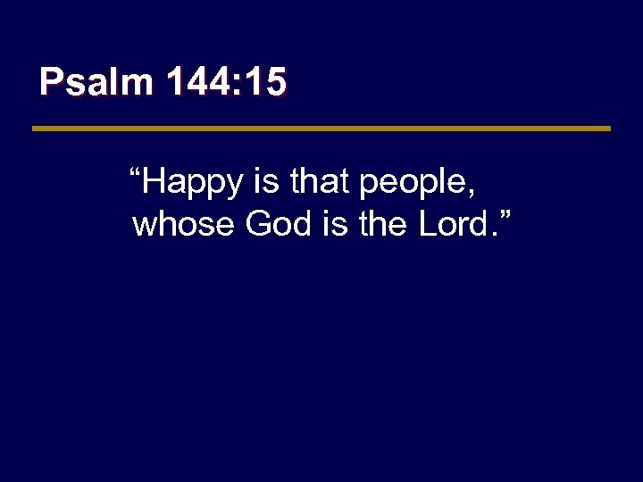 Psalm 144: 15 “Happy is that people, whose God is the Lord. ” 