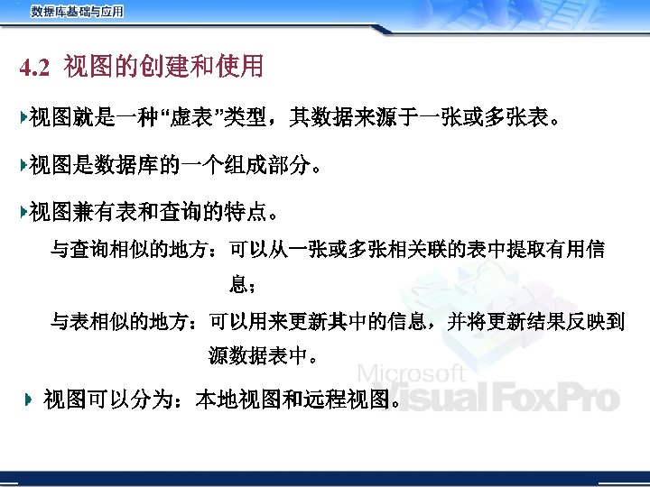 4. 2 视图的创建和使用 视图就是一种“虚表”类型，其数据来源于一张或多张表。 视图是数据库的一个组成部分。 视图兼有表和查询的特点。 与查询相似的地方：可以从一张或多张相关联的表中提取有用信 息； 与表相似的地方：可以用来更新其中的信息，并将更新结果反映到 源数据表中。 视图可以分为：本地视图和远程视图。 