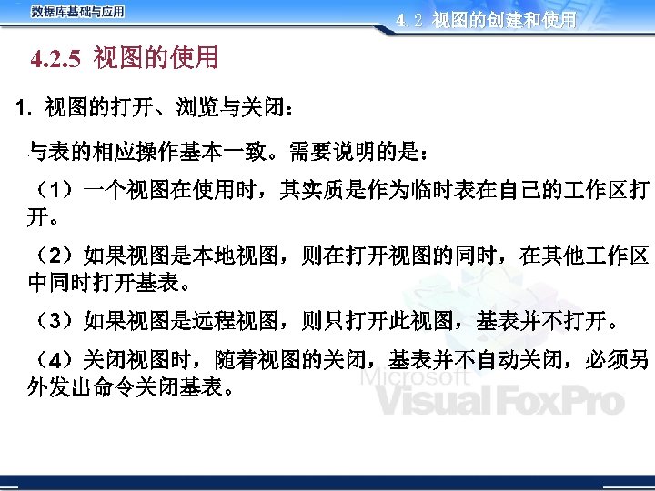 4. 2 视图的创建和使用 4. 2. 5 视图的使用 1. 视图的打开、浏览与关闭： 与表的相应操作基本一致。需要说明的是： （1）一个视图在使用时，其实质是作为临时表在自己的 作区打 开。 （2）如果视图是本地视图，则在打开视图的同时，在其他
