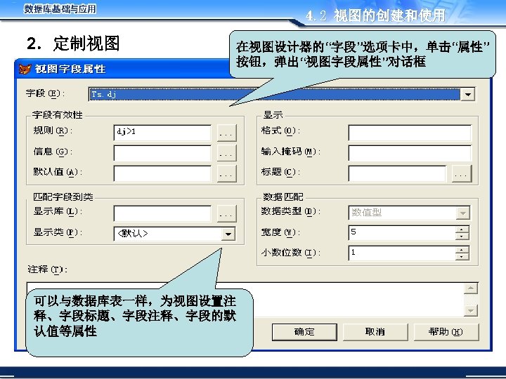 4. 2 视图的创建和使用 2．定制视图 在视图设计器的“字段”选项卡中，单击“属性” 按钮，弹出“视图字段属性”对话框 可以与数据库表一样，为视图设置注 释、字段标题、字段注释、字段的默 认值等属性 