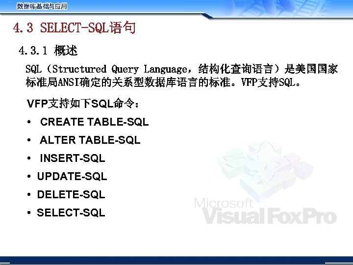 4. 3 SELECT-SQL语句 4. 3. 1 概述 SQL（Structured Query Language，结构化查询语言）是美国国家 标准局ANSI确定的关系型数据库语言的标准。VFP支持SQL。 VFP支持如下SQL命令： • CREATE
