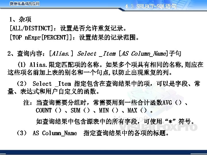 4. 3 SELECT-SQL语句 1、杂项 [ALL/DISTINCT]：设置是否允许重复记录。 [TOP n. Expr[PERCENT]]：设置结果的记录范围。 2、查询内容：[Alias. ] Select _Item [AS Column_Name]子句