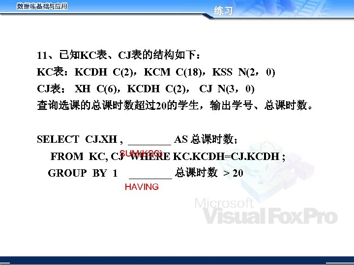 练习 11、已知KC表、CJ表的结构如下： KC表：KCDH C(2)，KCM C(18)，KSS N(2，0) CJ表： XH C(6)，KCDH C(2)， CJ N(3，0) 查询选课的总课时数超过20的学生，输出学号、总课时数。 SELECT