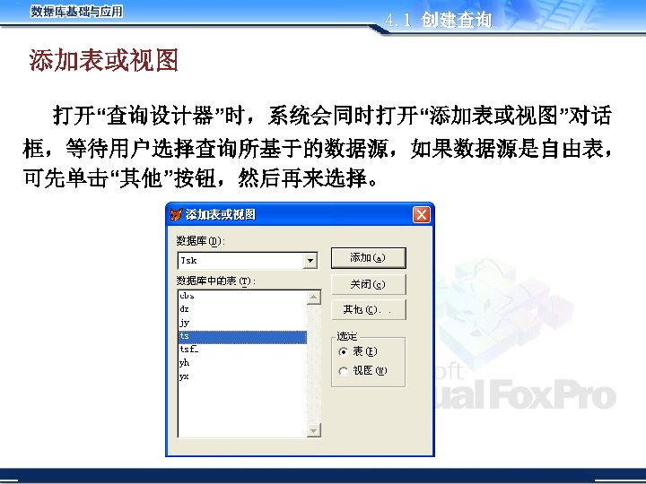 4. 1 创建查询 添加表或视图 打开“查询设计器”时，系统会同时打开“添加表或视图”对话 框，等待用户选择查询所基于的数据源，如果数据源是自由表， 可先单击“其他”按钮，然后再来选择。 