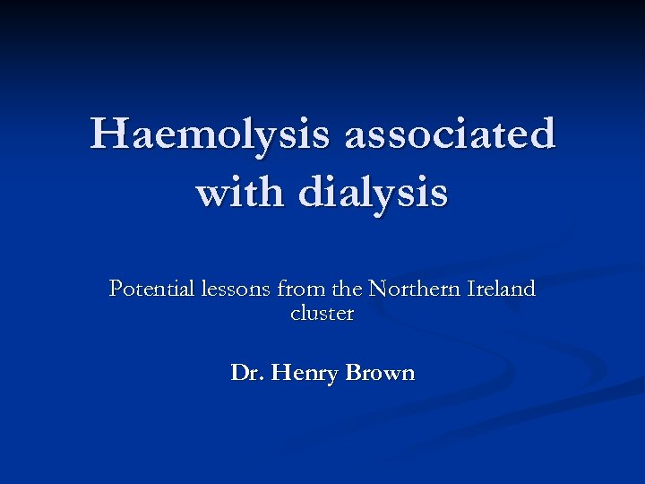 Haemolysis associated with dialysis Potential lessons from the Northern Ireland cluster Dr. Henry Brown