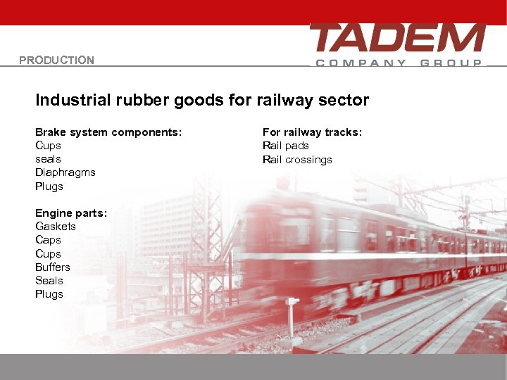 PRODUCTION Industrial rubber goods for railway sector Brake system components: Cups seals Diaphragms Plugs