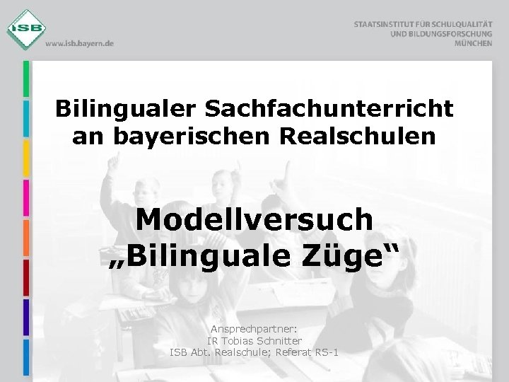 Bilingualer Sachfachunterricht an bayerischen Realschulen Modellversuch „Bilinguale Züge“ Ansprechpartner: IR Tobias Schnitter ISB Abt.