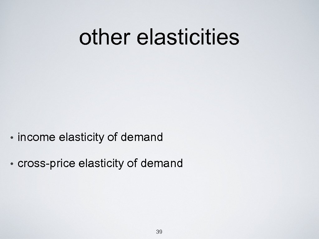 other elasticities • income elasticity of demand • cross-price elasticity of demand 39 