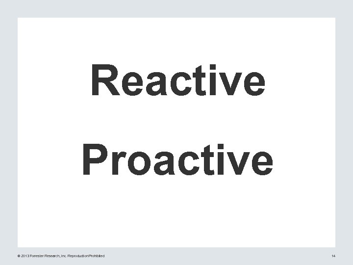 Reactive Proactive © 2013 Forrester Research, Inc. Reproduction Prohibited 14 